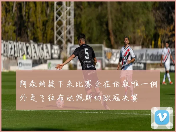 阿森纳接下来比赛全在伦敦唯一例外是飞往布达佩斯的欧冠决赛
