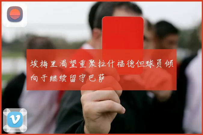 埃梅里渴望重聚拉什福德但球员倾向于继续留守巴萨
