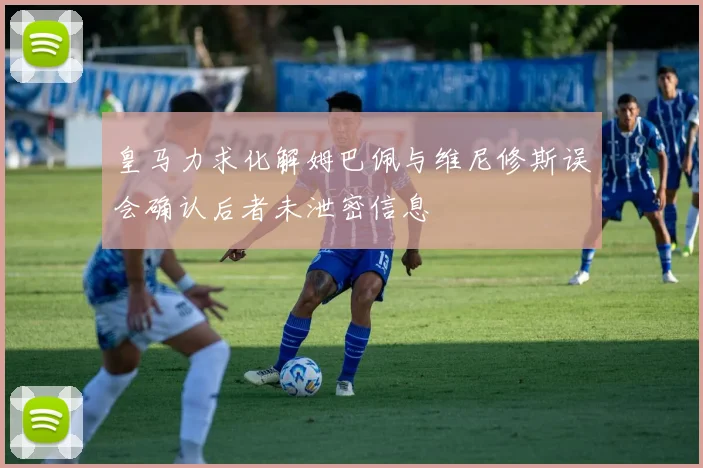 皇马力求化解姆巴佩与维尼修斯误会确认后者未泄密信息
