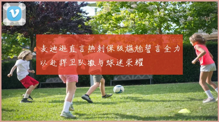麦迪逊直言热刺保级尴尬誓言全力以赴捍卫队徽与球迷荣耀