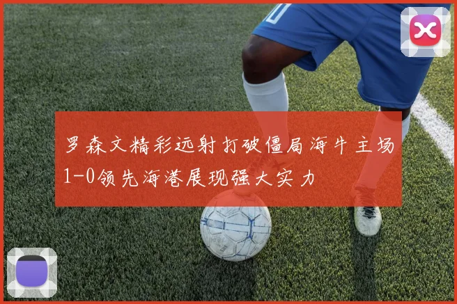 罗森文精彩远射打破僵局海牛主场1-0领先海港展现强大实力