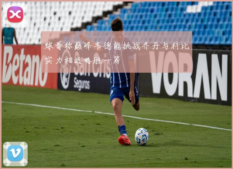 球哥称巅峰韦德能挑战乔丹与科比实力相近略胜一筹