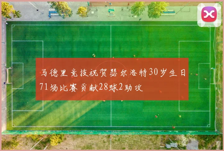 马德里竞技祝贺瑟尔洛特30岁生日71场比赛贡献28球2助攻