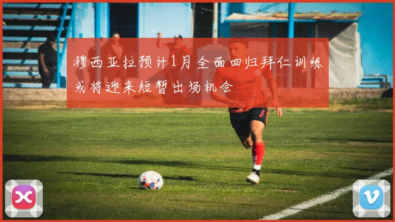穆西亚拉预计1月全面回归拜仁训练或将迎来短暂出场机会