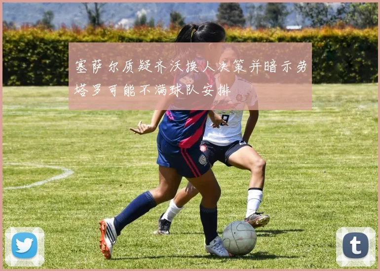 塞萨尔质疑齐沃换人决策并暗示劳塔罗可能不满球队安排