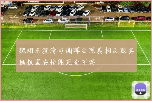 魏翊东澄清与谢晖合照真相反驳其执教国安传闻完全不实