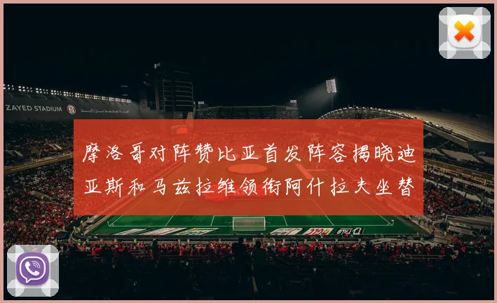 摩洛哥对阵赞比亚首发阵容揭晓迪亚斯和马兹拉维领衔阿什拉夫坐替补席