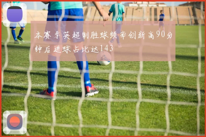 本赛季英超制胜球频率创新高90分钟后进球占比达143
