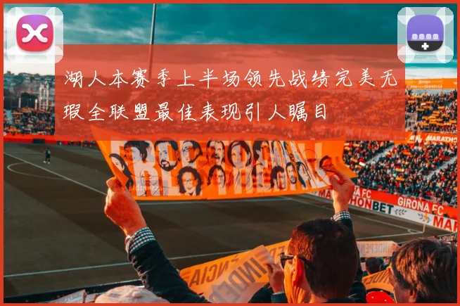 湖人本赛季上半场领先战绩完美无瑕全联盟最佳表现引人瞩目