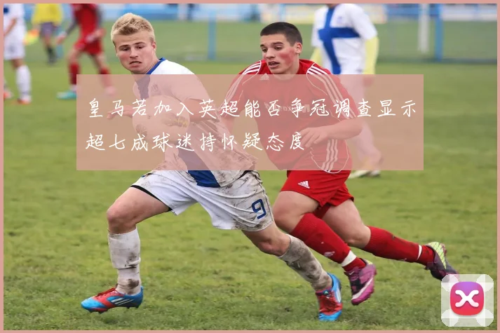 皇马若加入英超能否争冠调查显示超七成球迷持怀疑态度
