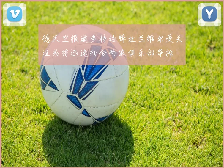 德天空报道多特边锋杜兰维尔受关注或将迅速转会两家俱乐部争抢