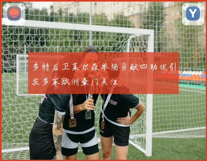 多特后卫莱尔森单场贡献四助攻引发多家欧洲豪门关注