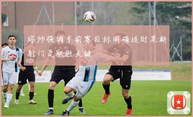 塔帅强调季前赛目标明确适时果断射门是取胜关键