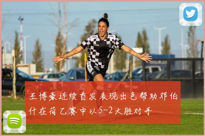 王博豪连续首发表现出色帮助邓伯什在荷乙赛中以5-2大胜对手
