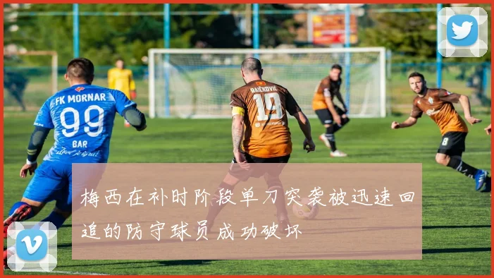 梅西在补时阶段单刀突袭被迅速回追的防守球员成功破坏