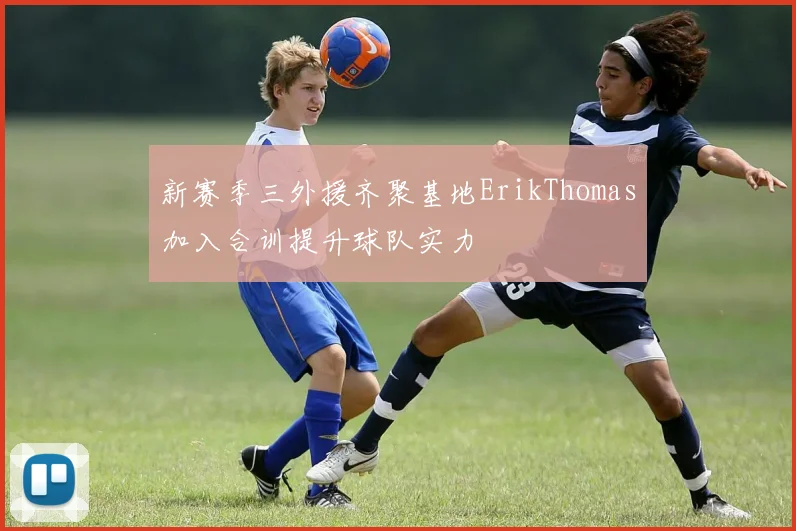 新赛季三外援齐聚基地ErikThomas加入合训提升球队实力