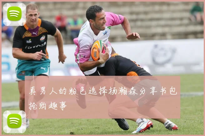 真男人的粉色选择杨瀚森分享书包抢购趣事
